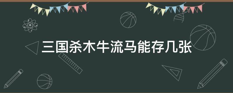 三国杀木牛流马能存几张（三国杀木牛流马可以放几张）