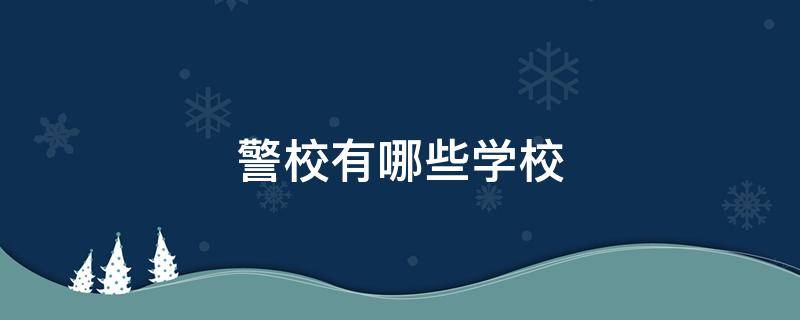 警校有哪些学校 警校有哪些学校排名分数线