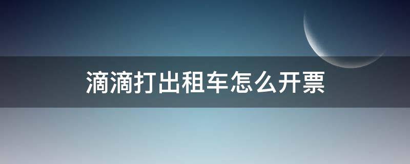 滴滴打出租车怎么开票（滴滴里面的出租车怎么开票）