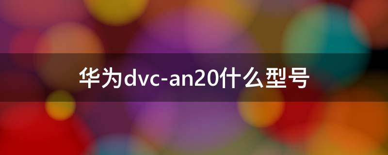 华为dvc-an20什么型号 华为dvcan20什么型号手机