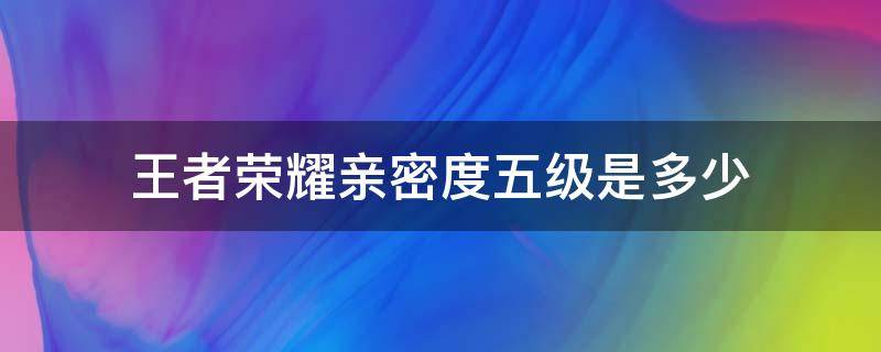 王者荣耀亲密度五级是多少（王者荣耀亲密度五级需要多少）