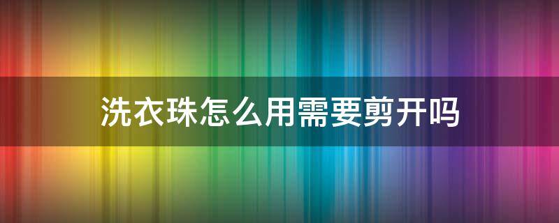 洗衣珠怎么用需要剪开吗（洗衣珠剪开使用的坏处）