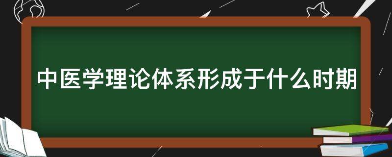 中医学理论体系形成于什么时期（中医学的理论核心）