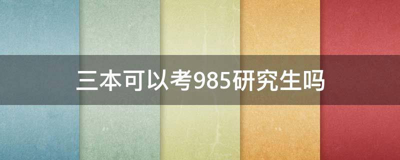 三本可以考985研究生吗（三本学校考研能考上985吗）