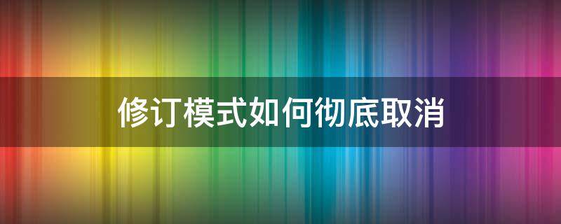 修订模式如何彻底取消（修订模式怎么彻底关闭）