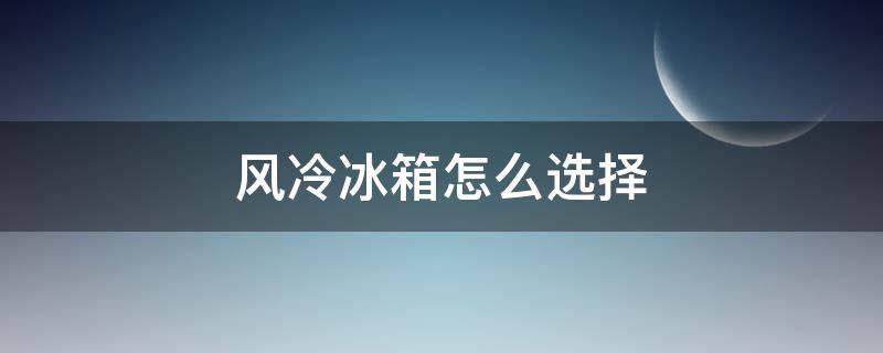 风冷冰箱怎么选择（风冷冰箱用什么制冷）