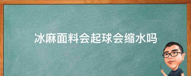 冰麻面料会起球会缩水吗（冰麻面料容易变形吗）