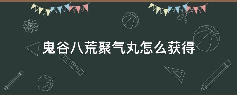 鬼谷八荒聚气丸怎么获得（鬼谷八荒聚气丸怎么获得鬼谷八荒灵石怎么获得）