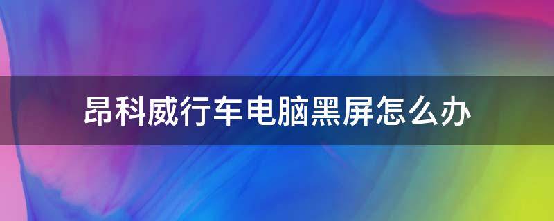 昂科威行车电脑黑屏怎么办 昂科威车机黑屏