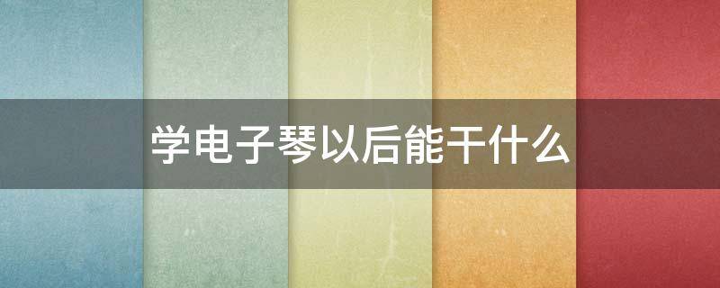 学电子琴以后能干什么 电子琴学好了能干什么