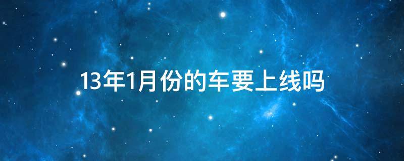 13年1月份的车要上线吗（13年一月的车什么时候上线）