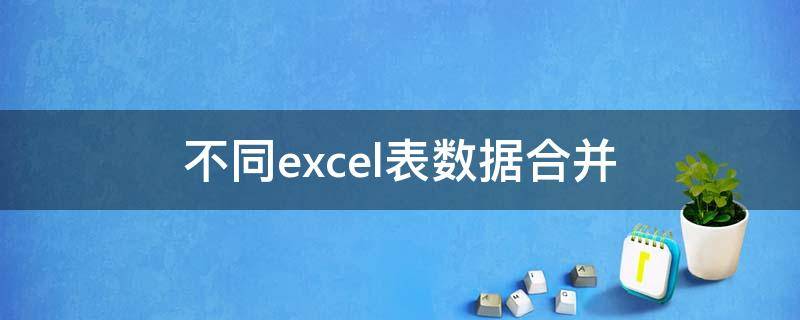 不同excel表数据合并 excel表格相同数据合并