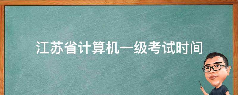 江苏省计算机一级考试时间（江苏省计算机一级考试时间2021年上半年）