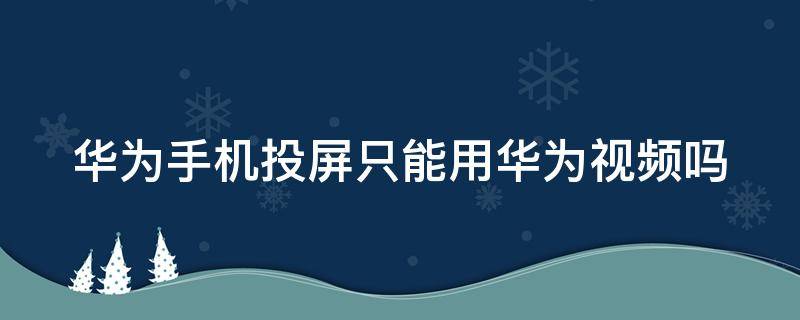 华为手机投屏只能用华为视频吗（华为手机投屏只能播放华为视频吗）