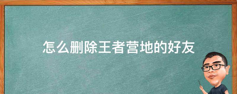 怎么删除王者营地的好友 怎样删除王者营地中的好友