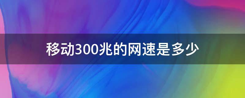 移动300兆的网速是多少 移动300兆的网速是多少够用吗