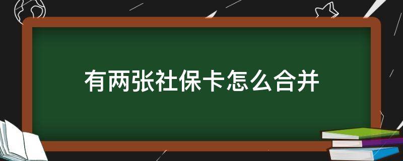 有两张社保卡怎么合并（社保卡能合并到一张上吗两张社保卡能合并一张吗）