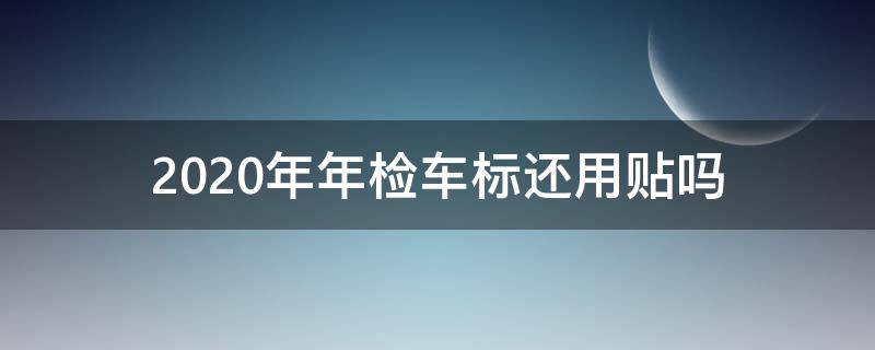 2020年年检车标还用贴吗 2020年年检车标需要贴吗