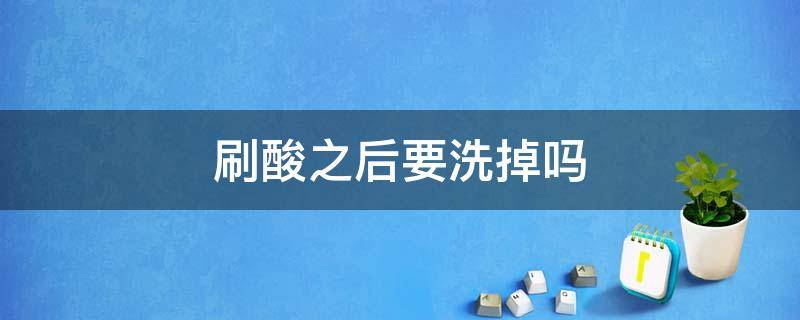 刷酸之后要洗掉吗 刷酸之后要洗掉吗再敷面膜吗