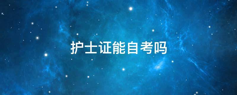 护士证能自考吗 自考护理可以考护士证吗