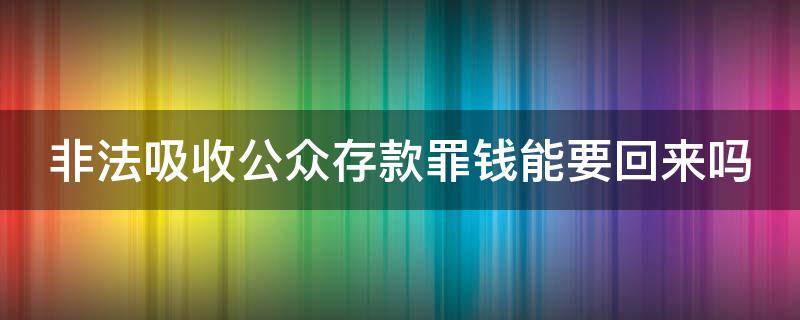 非法吸收公众存款罪钱能要回来吗（非法吸收公众存款钱款可以要的回来吗）