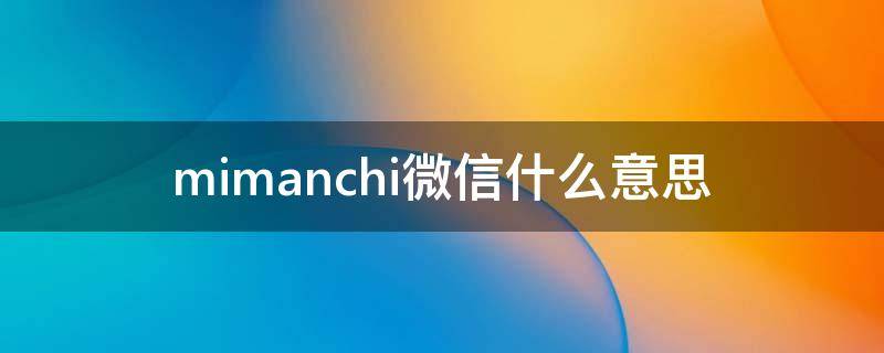 mimanchi微信什么意思 微信Mimanchi