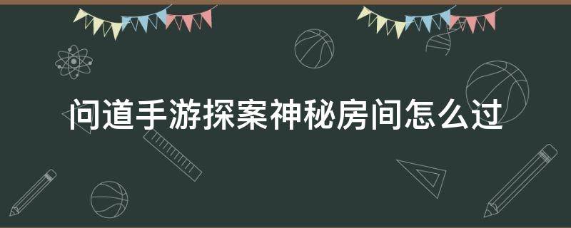 问道手游探案神秘房间怎么过（问道手游神秘房间探案流程）