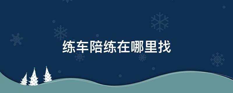 练车陪练在哪里找 深圳练车陪练在哪里找