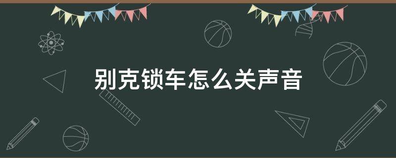 别克锁车怎么关声音 别克锁车时如何静音