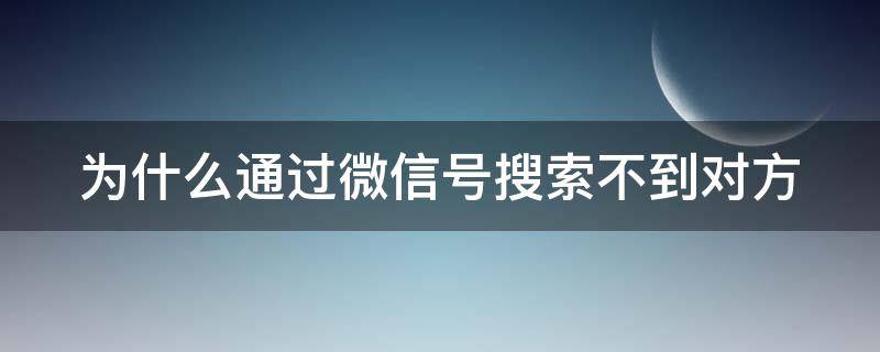 为什么通过微信号搜索不到对方（为什么我通过微信号搜不到对方）