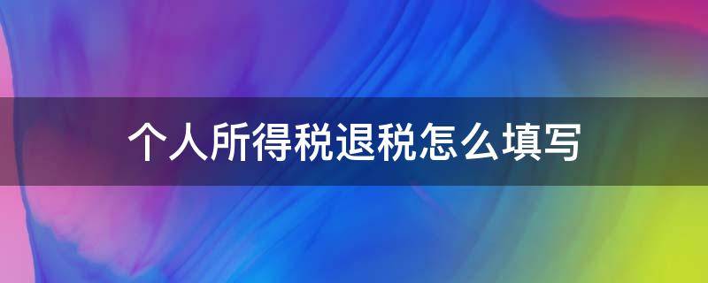 个人所得税退税怎么填写 个人所得税退税怎么填写?