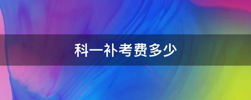 科一补考费多少 科一补考费多少钱黑龙江