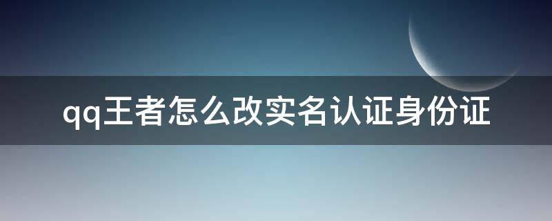 qq王者怎么改实名认证身份证 王者qq怎么更改身份证实名认证