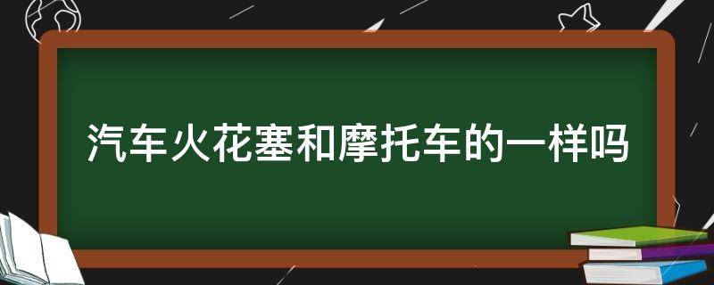 汽车火花塞和摩托车的一样吗（汽车火花塞跟摩托车一样吗）