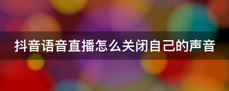 抖音语音直播怎么关闭自己的声音（抖音语音直播怎么关闭自己的声音呢）