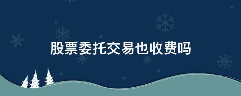 股票委托交易也收费吗（买股票委托收费吗）