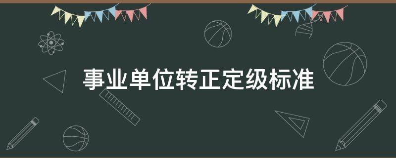 事业单位转正定级标准（事业单位转正定级标准薪级工资）