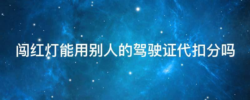 闯红灯能用别人的驾驶证代扣分吗（闯红灯是拍车还是拍人）