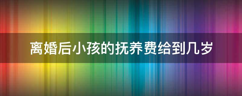 离婚后小孩的抚养费给到几岁 离婚后小孩抚养费要给到多少岁