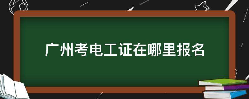 广州考电工证在哪里报名（广州考电工证去哪里报名）