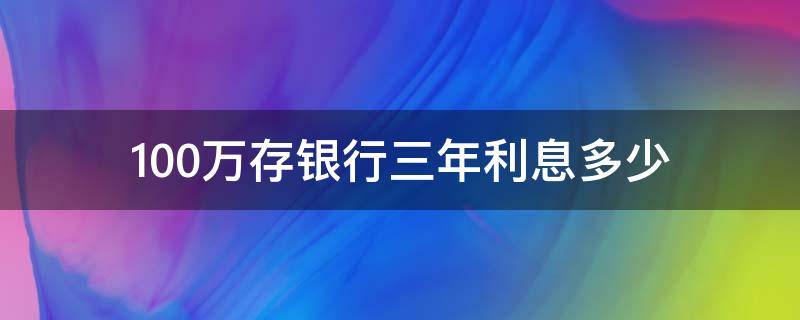 100万存银行三年利息多少 100万存银行三年利息多少钱