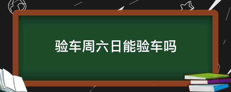 验车周六日能验车吗（验车周六日可以吗）