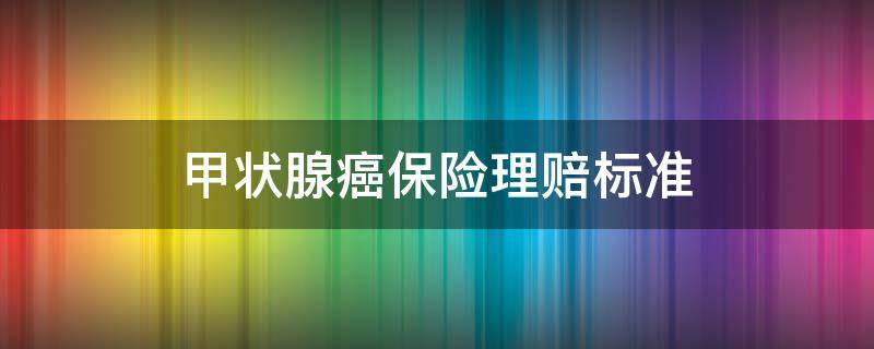 甲状腺癌保险理赔标准 甲状腺癌的保险理赔标准