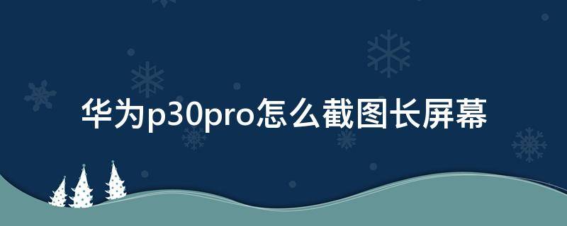 华为p30pro怎么截图长屏幕 华为p30pro截屏长图怎么弄