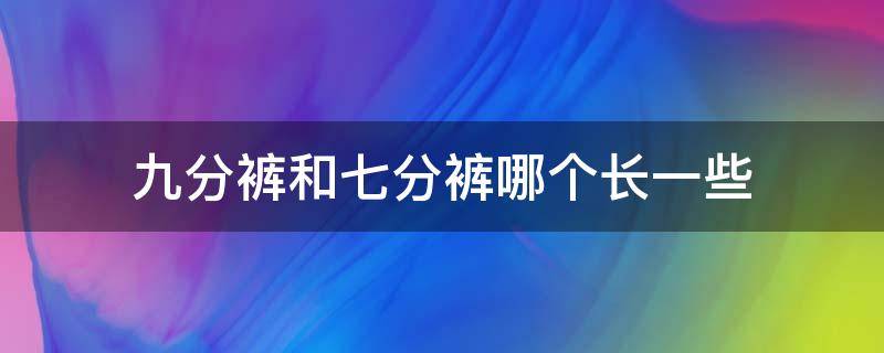 九分裤和七分裤哪个长一些（九分裤跟七分裤哪个长）