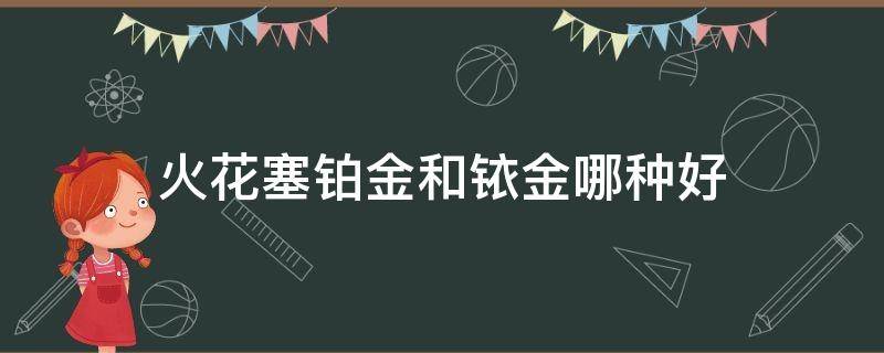 火花塞铂金和铱金哪种好（火花塞铂金和铱铂金哪个好）