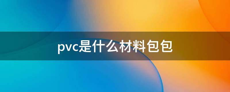 pvc是什么材料包包 pvc是什么材料包包好吗