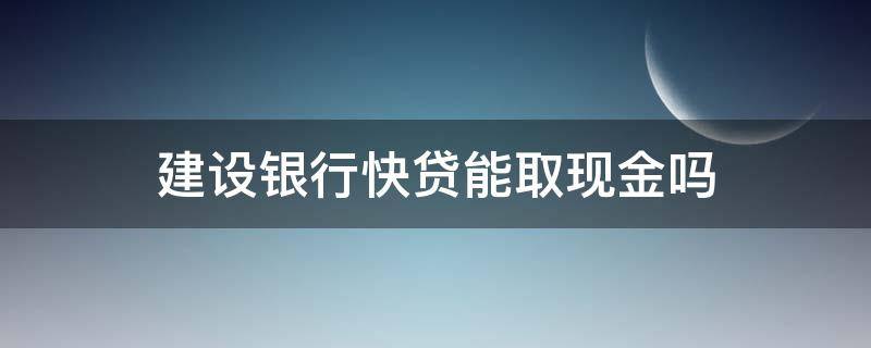 建设银行快贷能取现金吗（建行快贷的钱能取现吗）