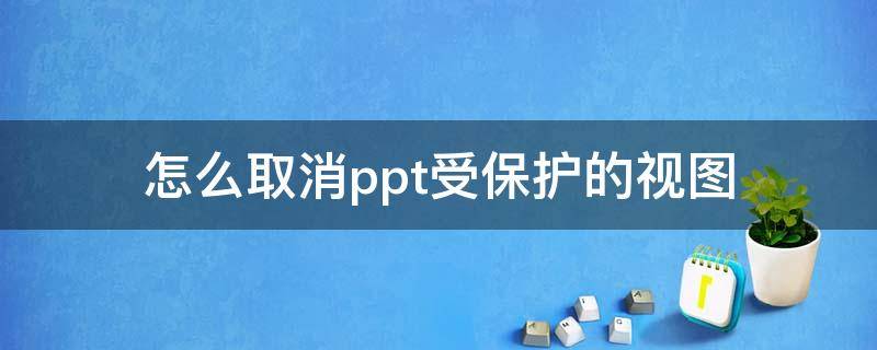 怎么取消ppt受保护的视图 ppt关闭保护视图