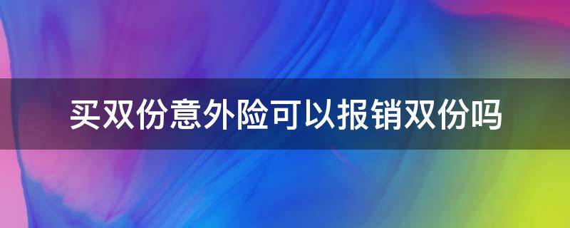 买双份意外险可以报销双份吗（意外险能报双份吗）